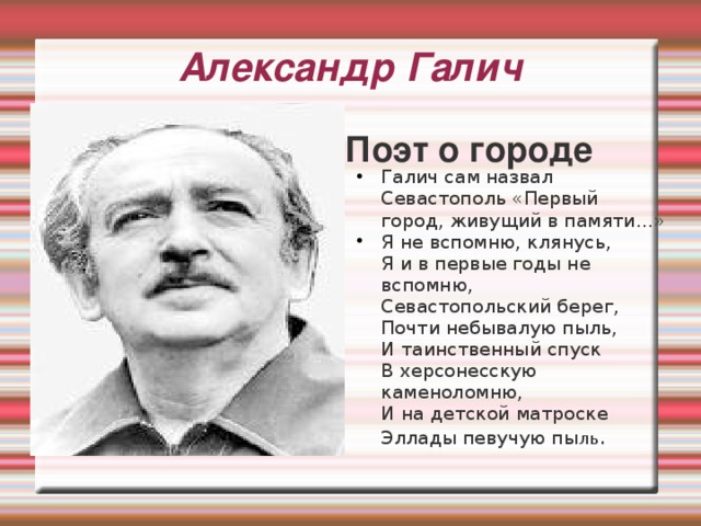Александр Галич Поэт о городе Галич сам назвал Севастополь «Первый город, живущий в памяти...» Я не вспомню, клянусь,  Я и в первые годы не вспомню,  Севастопольский берег,  Почти небывалую пыль,  И таинственный спуск  В херсонесскую каменоломню,  И на детской матроске  Эллады певучую пы ль . 