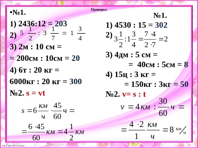Проверка № 1. 1 ) 2436:12 = 203  3) 2м : 10 см = = 200см : 10см = 20 4) 6т : 20 кг = 6000кг : 20 кг = 300 № 2. s = vt  № 1. 1) 4530 : 15 = 302   3) 4дм : 5 см =  = 40см : 5см = 8 4) 15ц : 3 кг =  = 150кг : 3кг = 50 № 2. v= s : t 