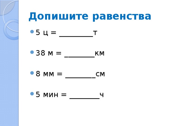 Допишите равенства 5 ц = _________т 38 м = ________км 8 мм = ________см 5 мин = ________ч 