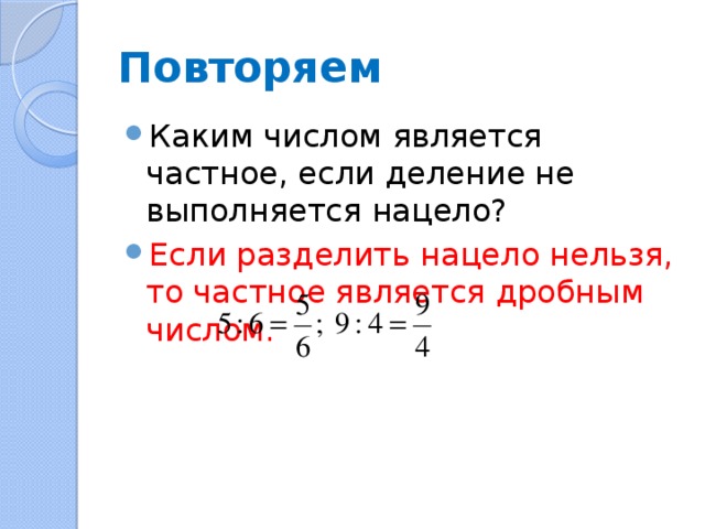 Повторяем Каким числом является частное, если деление не выполняется нацело? Если разделить нацело нельзя, то частное является дробным числом. 
