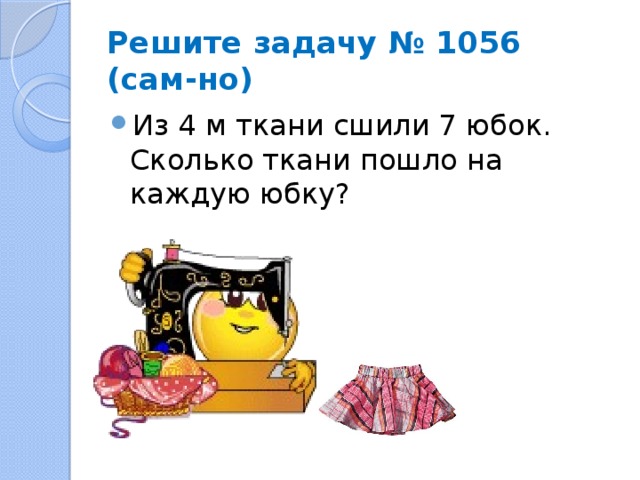 Решите задачу № 1056 (сам-но) Из 4 м ткани сшили 7 юбок. Сколько ткани пошло на каждую юбку? 