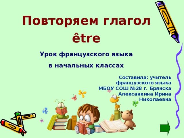 Повторяем глагол ê tre Урок французского языка в начальных классах Составила: учитель французского языка МБОУ СОШ №28 г. Брянска Алексанкина Ирина Николаевна 