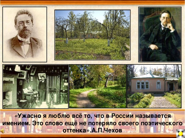 « Ужасно я люблю всё то, что в России называется имением. Это слово ещё не потеряло своего поэтического оттенка».А.П.Чехов 