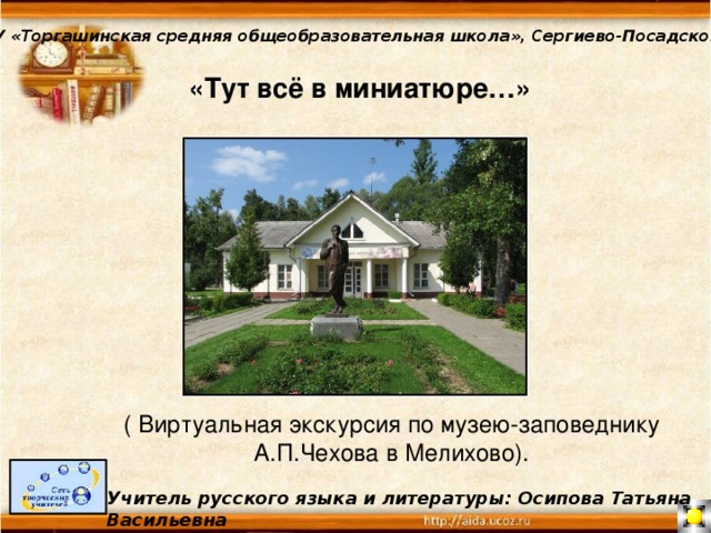 МОУ «Торгашинская средняя общеобразовательная школа», Сергиево-Посадского района «Тут всё в миниатюре…» ( Виртуальная экскурсия по музею-заповеднику А.П.Чехова в Мелихово). Учитель русского языка и литературы: Осипова Татьяна Васильевна 
