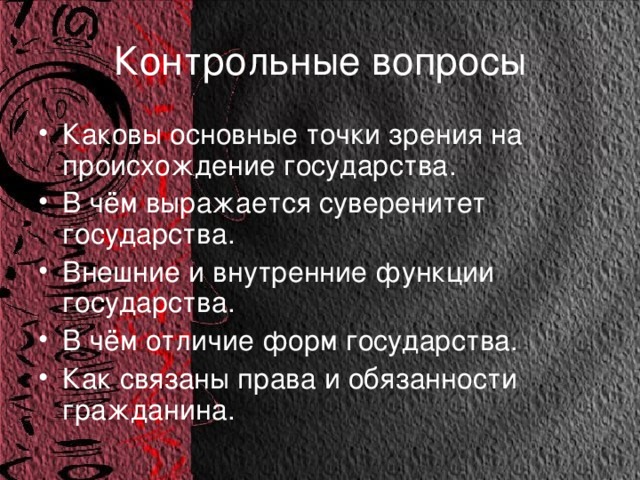 Контрольные вопросы Каковы основные точки зрения на происхождение государства. В чём выражается суверенитет государства. Внешние и внутренние функции государства. В чём отличие форм государства. Как связаны права и обязанности гражданина. 