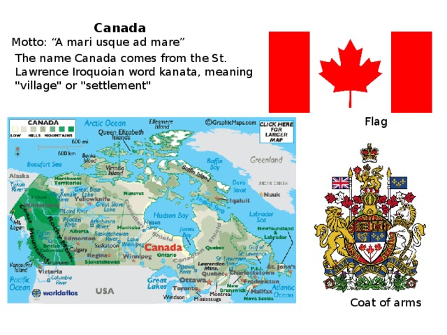 Canada Motto: “A mari usque ad mare”   The name Canada comes from the St. Lawrence Iroquoian word kanata, meaning 