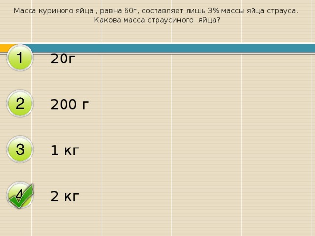 Масса куриного яйца , равна 60г, составляет лишь 3% массы яйца страуса. Какова масса страусиного яйца? 20г 200 г 1 кг 2 кг 