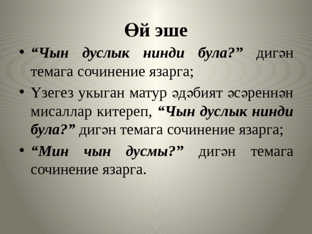 Өй эше “ Чын дуслык нинди була?” дигән темага сочинение язарга; Үзегез укыган матур әдәбият әсәреннән мисаллар китереп, “Чын дуслык нинди була?” дигән темага сочинение язарга; “ Мин чын дусмы?” дигән темага сочинение язарга. 