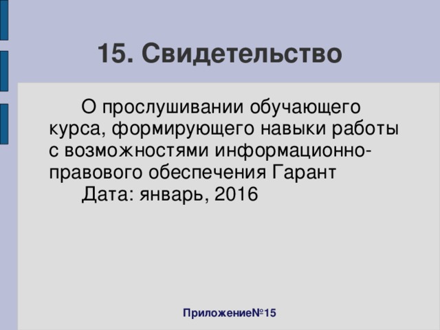 15. Свидетельство  О прослушивании обучающего курса, формирующего навыки работы с возможностями информационно-правового обеспечения Гарант  Дата: январь, 2016 Приложение№15 