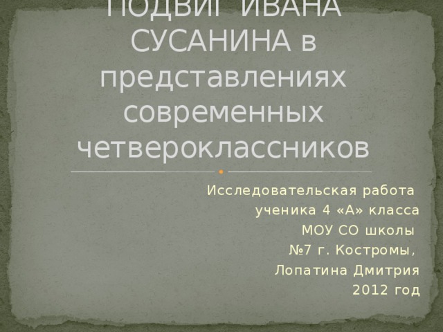ПОДВИГ ИВАНА СУСАНИНА в представлениях современных четвероклассников Исследовательская работа ученика 4 «А» класса  МОУ СО школы № 7 г. Костромы, Лопатина Дмитрия 2012 год 