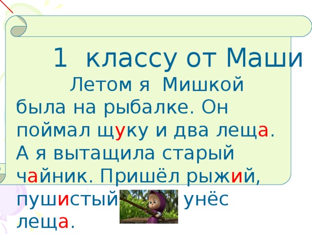 1 классу от Маши  Летом я Мишкой была на рыбалке. Он поймал щ у ку и два лещ а . А я вытащила старый ч а йник. Пришёл рыж и й, пуш и стый кот и унёс лещ а .