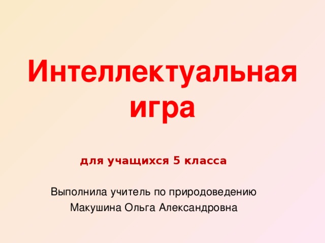 Интеллектуальная  игра   для учащихся 5 класса Выполнила учитель по природоведению Макушина Ольга Александровна 
