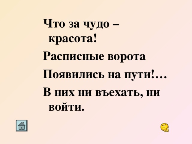 Что за чудо – красота! Расписные ворота Появились на пути!… В них ни въехать, ни войти.    Что за чудо – красота! Расписные ворота Появились на пути!… В них ни въехать, ни войти.    