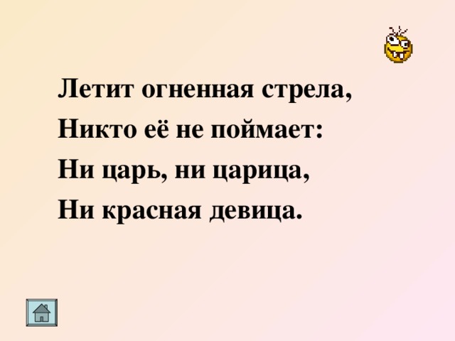  Летит огненная стрела, Никто её не поймает: Ни царь, ни царица, Ни красная девица. 