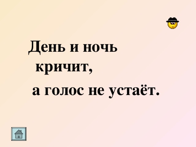 День и ночь кричит,  а голос не устаёт.     
