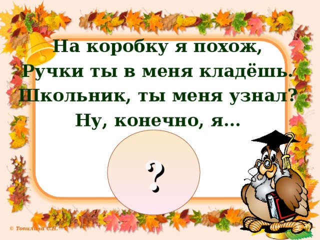 На коробку я похож, Ручки ты в меня кладёшь. Школьник, ты меня узнал? Ну, конечно, я… ?