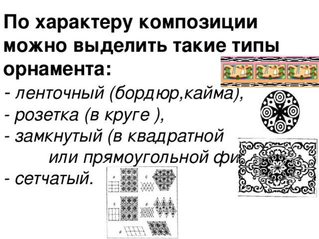 По характеру композиции можно выделить такие типы орнамента:  - ленточный (бордюр,кайма),  - розетка (в круге ),  - замкнутый (в квадратной или прямоугольной фигуре),  - сетчатый. 