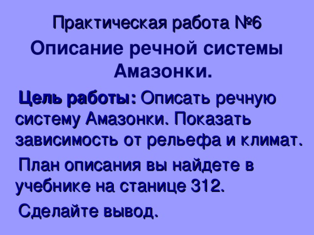 Практическая работа №6 Описание речной системы Амазонки.  Цель работы: Описать речную систему Амазонки. Показать зависимость от рельефа и климат.  План описания вы найдете в учебнике на станице 312.  Сделайте вывод. 