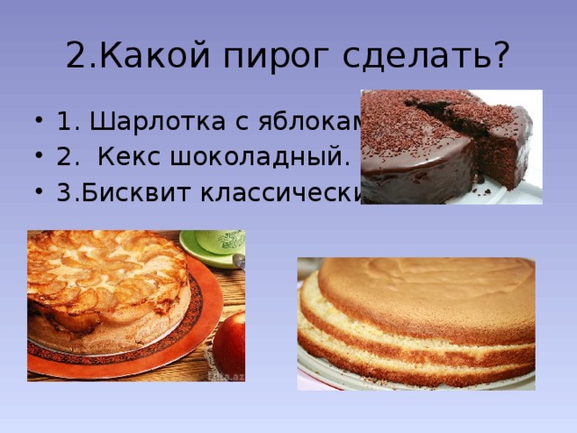 2.Какой пирог сделать? 1. Шарлотка с яблоками. 2. Кекс шоколадный. 3.Бисквит классический. 