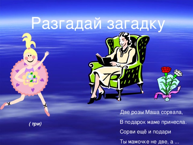 ( три) Разгадай загадку Две розы Маша сорвала, В подарок маме принесла. Сорви ещё и подари Ты мамочке не две, а ... 