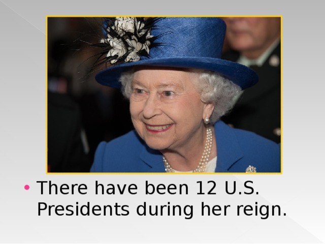 There have been 12 U.S. Presidents during her reign. 