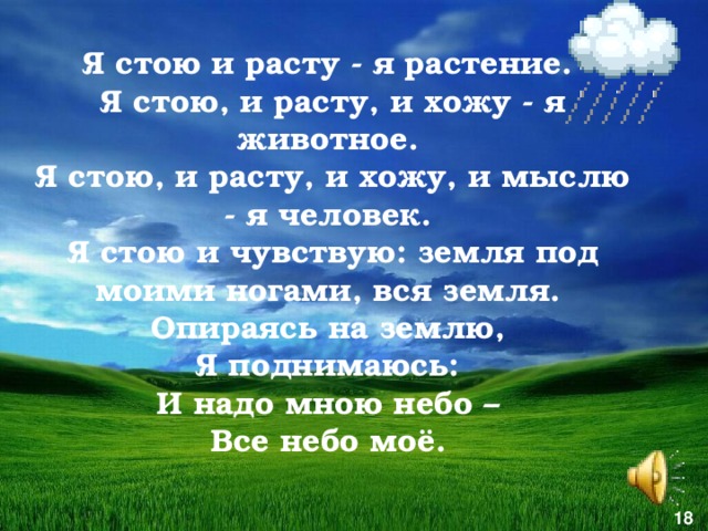 Я стою и расту - я растение. Я стою, и расту, и хожу - я животное. Я стою, и расту, и хожу, и мыслю - я человек. Я стою и чувствую: земля под моими ногами, вся земля. Опираясь на землю, Я поднимаюсь: И надо мною небо – Все небо моё.  18 