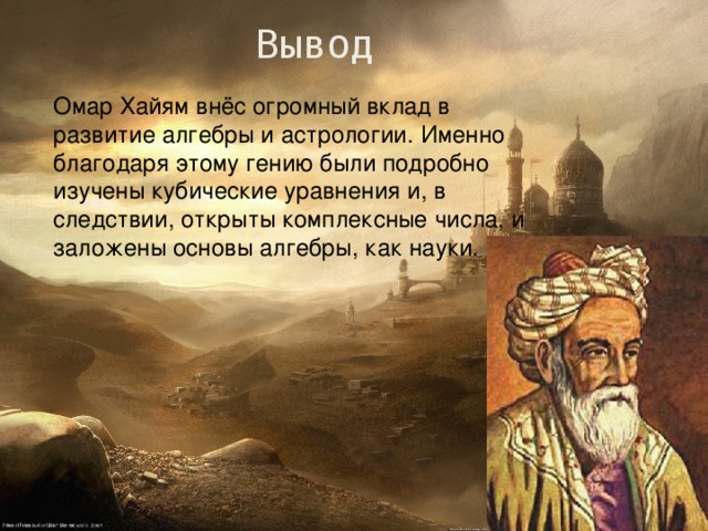 Вывод Омар Хайям внёс огромный вклад в развитие алгебры и астрологии. Именно благодаря этому гению были подробно изучены кубические уравнения и, в следствии, открыты комплексные числа, и заложены основы алгебры, как науки. 