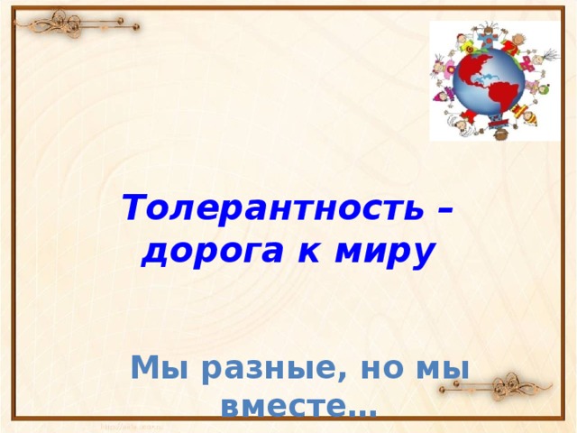 Толерантность – дорога к миру Мы разные, но мы вместе… 