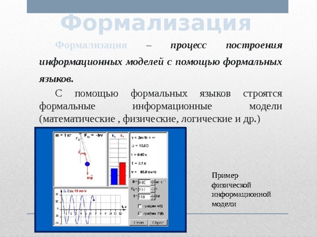 Формализация  Формализация – процесс построения информационных моделей с помощью формальных языков.  С помощью формальных языков строятся формальные информационные модели (математические , физические, логические и др.) Пример физической информационной модели 