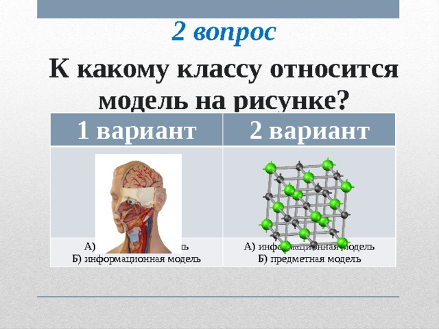 2 вопрос К какому классу относится модель на рисунке? 1 вариант 2 вариант А) предметная модель Б) информационная модель А) информационная модель Б) предметная модель 