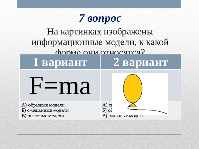 7 вопрос На картинках изображены информационные модели, к какой форме они относятся? 1 вариант 2 вариант F=ma А) образные модели Б) смешанные модели А) смешанные модели Б) образные модели В) знаковые модели В) знаковые модели 
