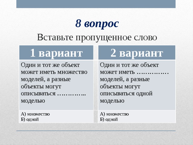 8 вопрос Вставьте пропущенное слово 1 вариант Один и тот же объект может иметь множество моделей, а разные объекты могут описываться ………….. моделью 2 вариант А) множество Б) одной Один и тот же объект может иметь …………… моделей, а разные объекты могут описываться одной моделью А) множество Б) одной 