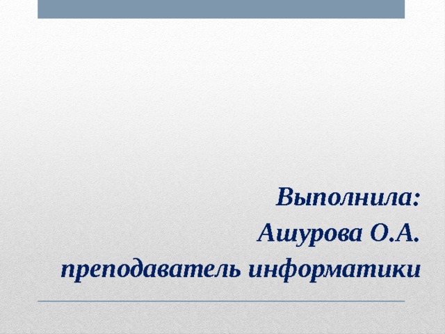 Выполнила: Ашурова О.А. преподаватель информатики 