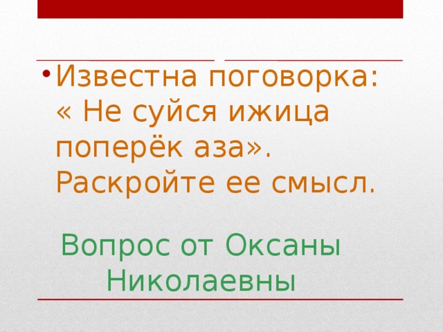 Известна поговорка: « Не суйся ижица поперёк аза». Раскройте ее смысл.