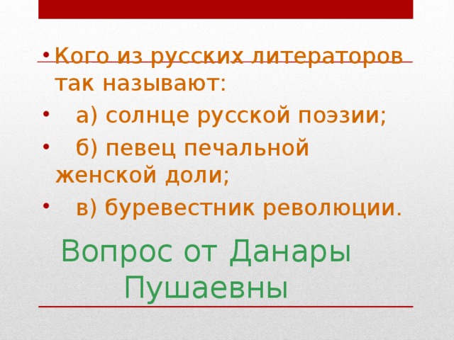 Кого из русских литераторов так называют:  а) солнце русской поэзии;  б) певец печальной женской доли;  в) буревестник революции.