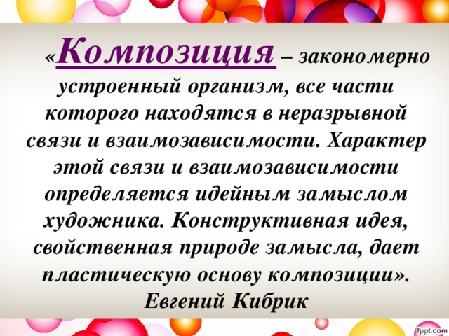   « Композиция – закономерно устроенный организм, все части которого находятся в неразрывной связи и взаимозависимости. Характер этой связи и взаимозависимости определяется идейным замыслом художника. Конструктивная идея, свойственная природе замысла, дает пластическую основу композиции». Евгений Кибрик 