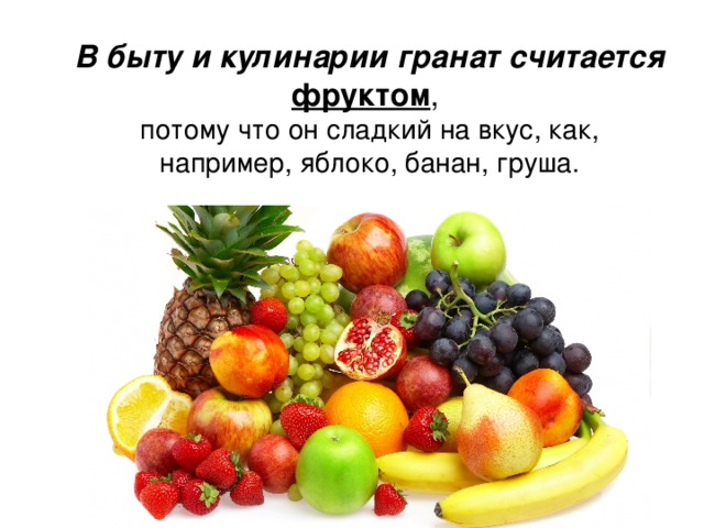   В быту и кулинарии гранат считается  фруктом ,  потому что он сладкий на вкус, как, например, яблоко, банан, груша. 