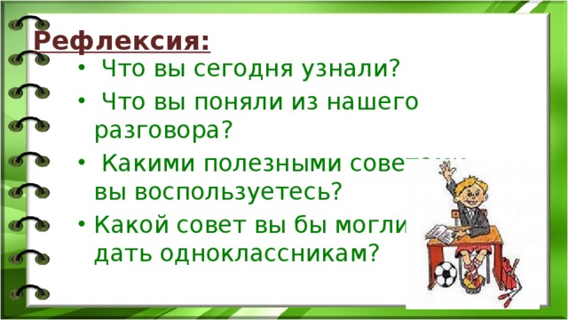Рефлексия:  Что вы сегодня узнали?  Что вы поняли из нашего разговора?  Какими полезными советами вы воспользуетесь? Какой совет вы бы могли дать одноклассникам? 
