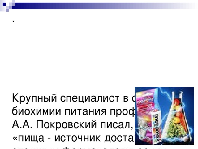 .       Крупный специалист в области биохимии питания профессор А.А. Покровский писал, что «пища - источник достаточно сложных фармакологических эффектов и носитель биологически активных веществ». 