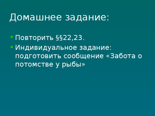 Домашнее задание: Повторить §§22,23. Индивидуальное задание: подготовить сообщение «Забота о потомстве у рыбы» 