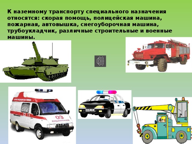 К наземному транспорту специального назначения относятся: скорая помощь, полицейская машина, пожарная, автовышка, снегоуборочная машина, трубоукладчик, различные строительные и военные машины. 