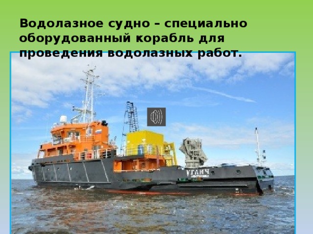 Водолазное судно – специально оборудованный корабль для проведения водолазных работ. 