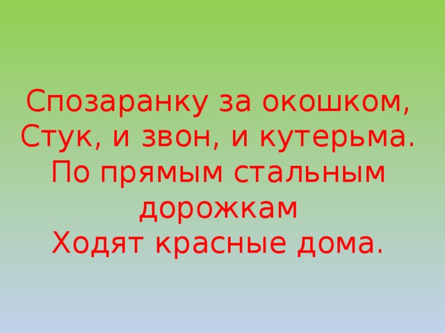Спозаранку за окошком, Стук, и звон, и кутерьма. По прямым стальным дорожкам Ходят красные дома. 