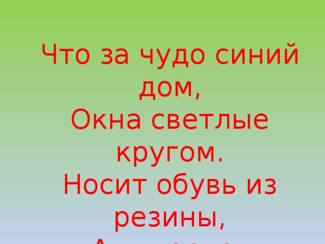 Что за чудо синий дом, Окна светлые кругом. Носит обувь из резины, А питается бензином. 
