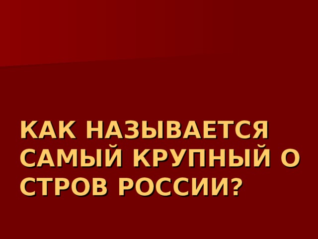 КАК НАЗЫВАЕТСЯ САМЫЙ КРУПНЫЙ ОСТРОВ РОССИИ? 