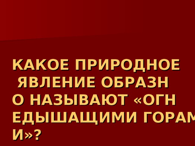 КАКОЕ ПРИРОДНОЕ ЯВЛЕНИЕ ОБРАЗНО НАЗЫВАЮТ «ОГНЕДЫШАЩИМИ ГОРАМИ»? 