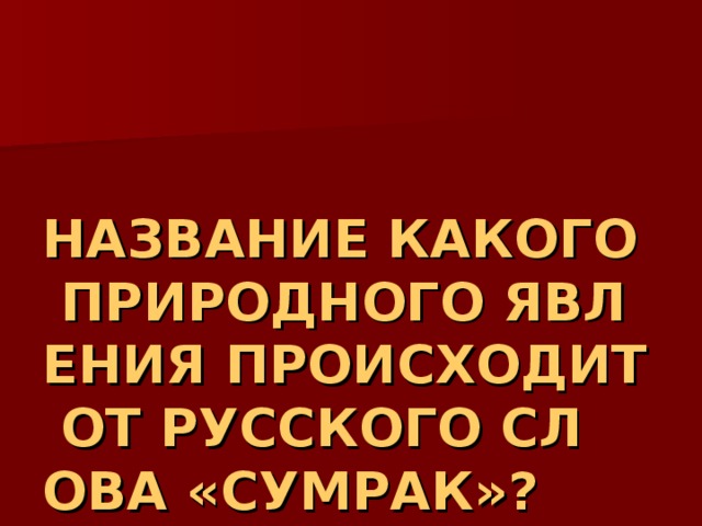 НАЗВАНИЕ КАКОГО ПРИРОДНОГО ЯВЛЕНИЯ ПРОИСХОДИТ ОТ РУССКОГО СЛОВА «СУМРАК»? 