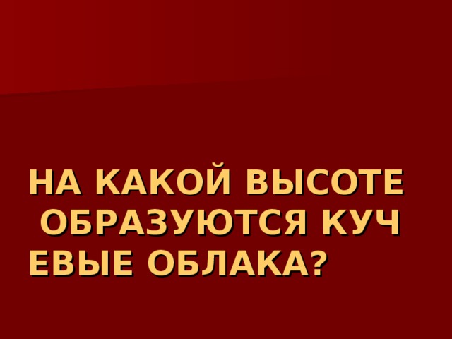 НА КАКОЙ ВЫСОТЕ ОБРАЗУЮТСЯ КУЧЕВЫЕ ОБЛАКА? 
