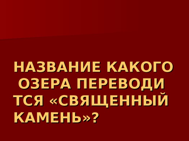 НАЗВАНИЕ КАКОГО ОЗЕРА ПЕРЕВОДИТСЯ «СВЯЩЕННЫЙ КАМЕНЬ»? 
