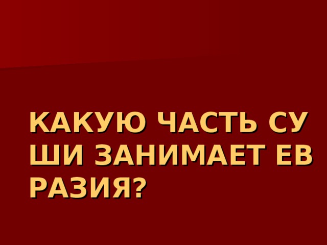 КАКУЮ ЧАСТЬ СУШИ ЗАНИМАЕТ ЕВРАЗИЯ? 